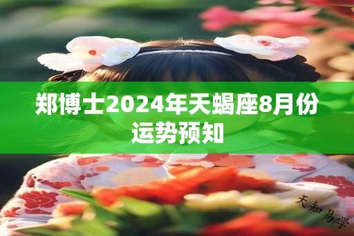 郑博士2024年天蝎座8月份运势预知