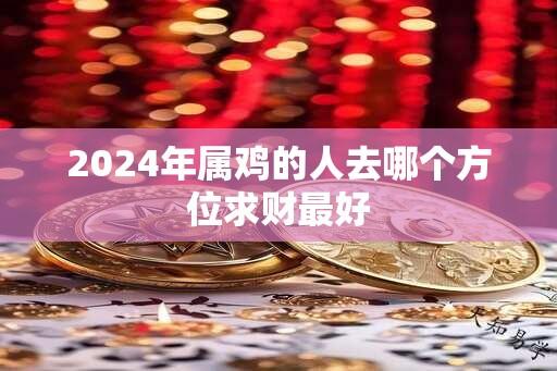 2024年属鸡的人去哪个方位求财最好