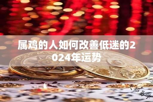 属鸡的人如何改善低迷的2024年运势