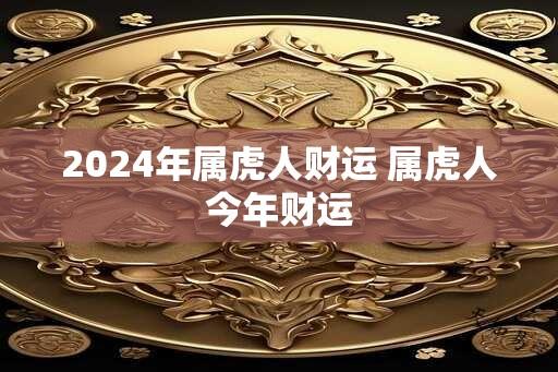 2024年属虎人财运 属虎人今年财运