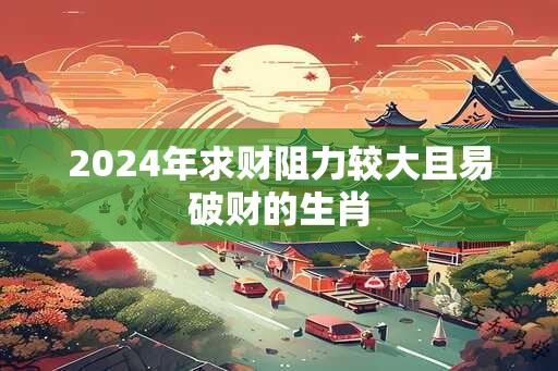 2024年求财阻力较大且易破财的生肖