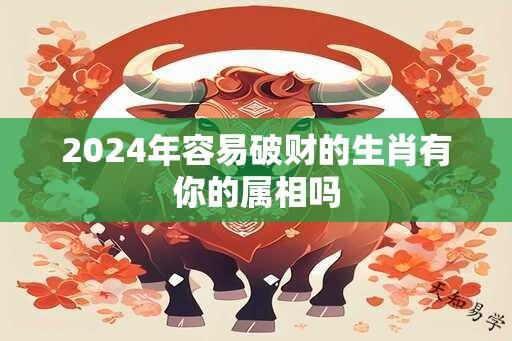 2024年容易破财的生肖有你的属相吗