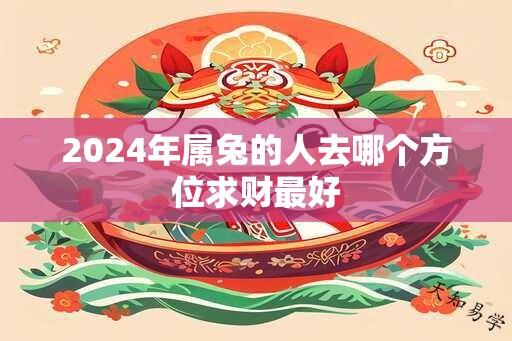 2024年属兔的人去哪个方位求财最好