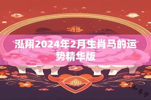 泓翔2024年2月生肖马的运势精华版