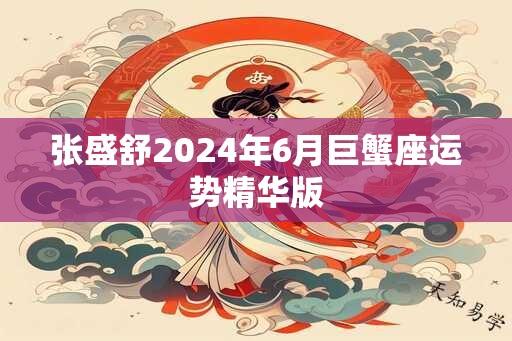 张盛舒2024年6月巨蟹座运势精华版