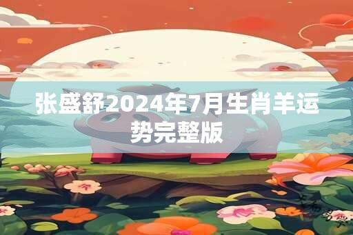 张盛舒2024年7月生肖羊运势完整版