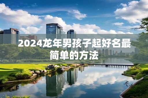 2024龙年男孩子起好名最简单的方法