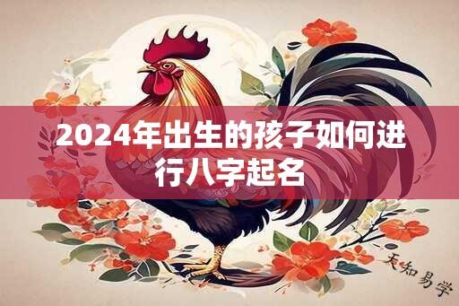 2024年出生的孩子如何进行八字起名