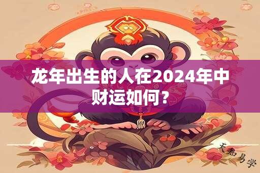 龙年出生的人在2024年中财运如何？