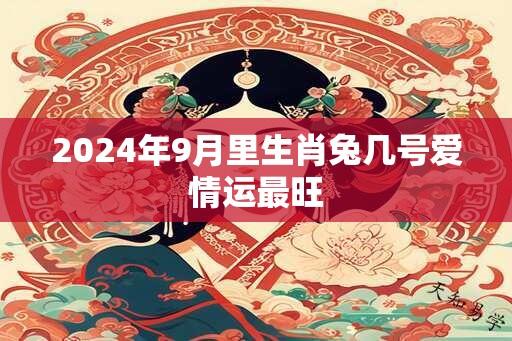 2024年9月里生肖兔几号爱情运最旺