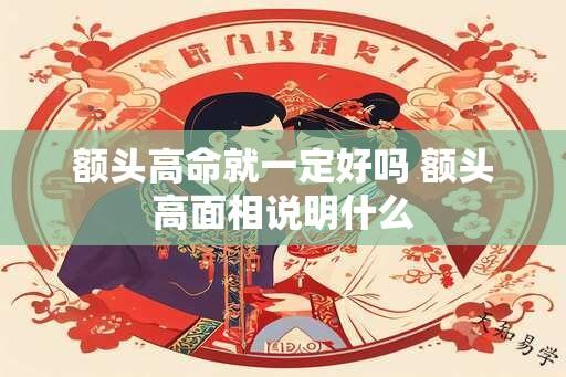 额头高命就一定好吗 额头高面相说明什么