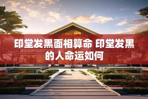 印堂发黑面相算命 印堂发黑的人命运如何