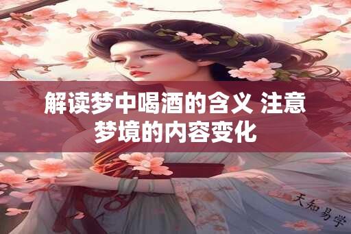 解读梦中喝酒的含义 注意梦境的内容变化