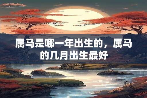 属马是哪一年出生的，属马的几月出生最好