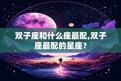 双子座和什么座最配,双子座最配的星座？