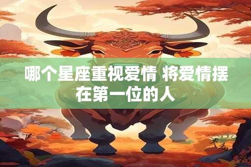 哪个星座重视爱情 将爱情摆在第一位的人