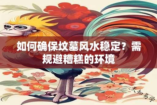 如何确保坟墓风水稳定？需规避糟糕的环境