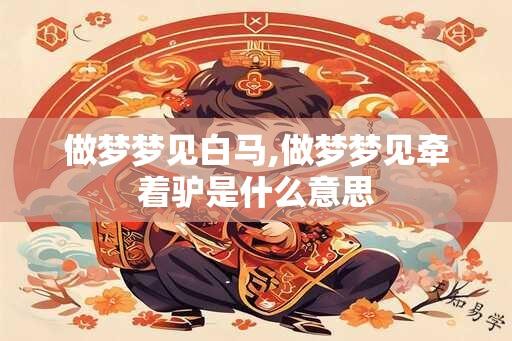 做梦梦见白马,做梦梦见牵着驴是什么意思