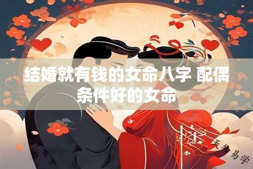 结婚就有钱的女命八字 配偶条件好的女命