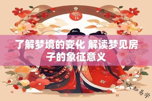 了解梦境的变化 解读梦见房子的象征意义