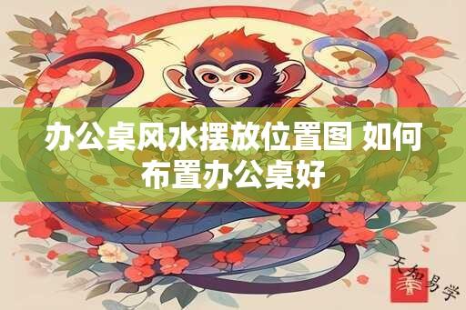 办公桌风水摆放位置图 如何布置办公桌好