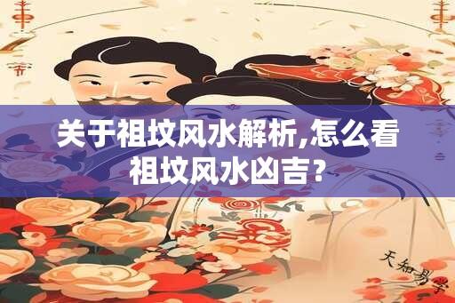 关于祖坟风水解析,怎么看祖坟风水凶吉？