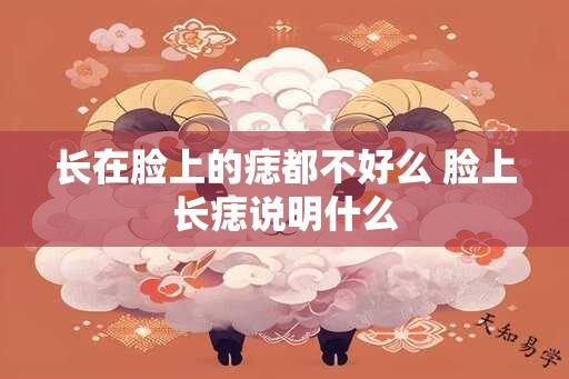 长在脸上的痣都不好么 脸上长痣说明什么