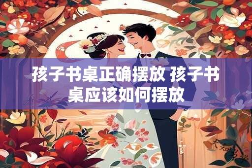 孩子书桌正确摆放 孩子书桌应该如何摆放