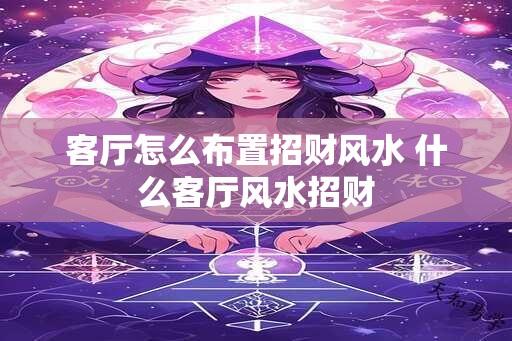 客厅怎么布置招财风水 什么客厅风水招财