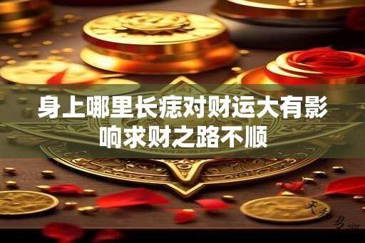 身上哪里长痣对财运大有影响求财之路不顺