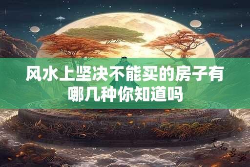 风水上坚决不能买的房子有哪几种你知道吗