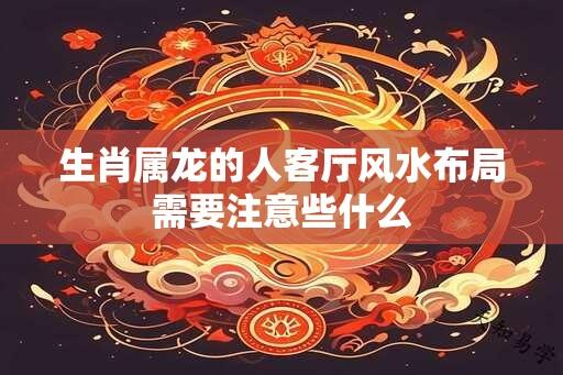 生肖属龙的人客厅风水布局需要注意些什么