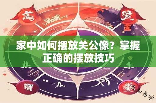 家中如何摆放关公像？掌握正确的摆放技巧