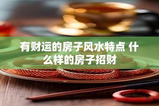 有财运的房子风水特点 什么样的房子招财