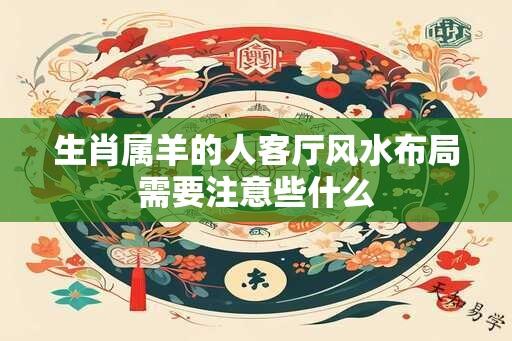 生肖属羊的人客厅风水布局需要注意些什么