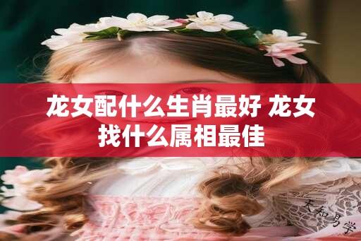 龙女配什么生肖最好 龙女找什么属相最佳