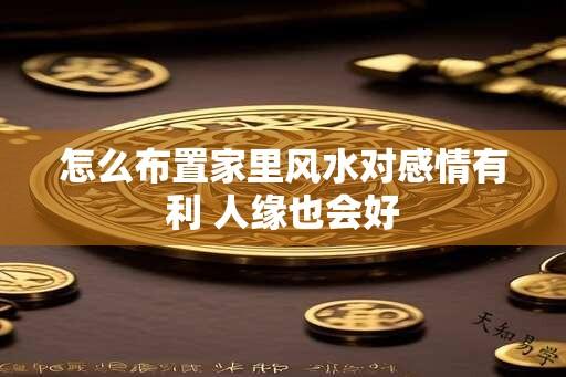 怎么布置家里风水对感情有利 人缘也会好