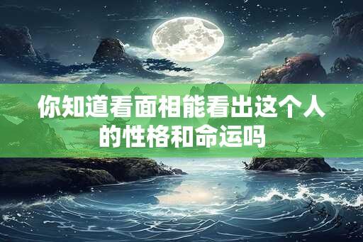 你知道看面相能看出这个人的性格和命运吗