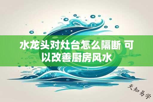 水龙头对灶台怎么隔断 可以改善厨房风水