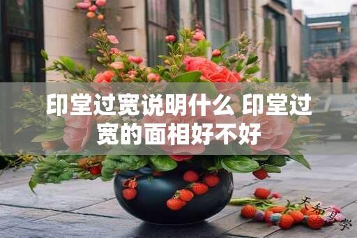 印堂过宽说明什么 印堂过宽的面相好不好