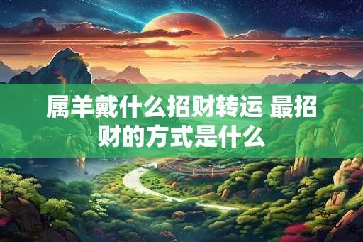 属羊戴什么招财转运 最招财的方式是什么