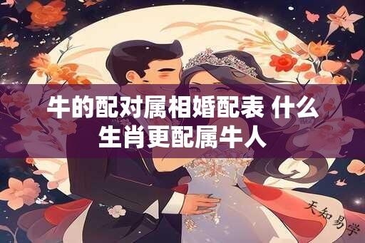 牛的配对属相婚配表 什么生肖更配属牛人