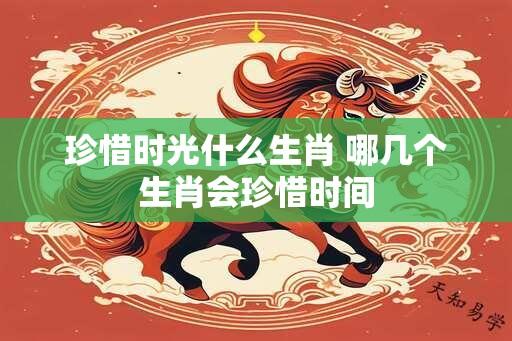 珍惜时光什么生肖 哪几个生肖会珍惜时间