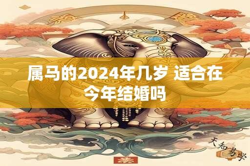 属马的2024年几岁 适合在今年结婚吗