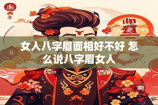 女人八字眉面相好不好 怎么说八字眉女人