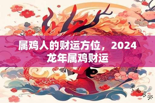 属鸡人的财运方位，2024龙年属鸡财运