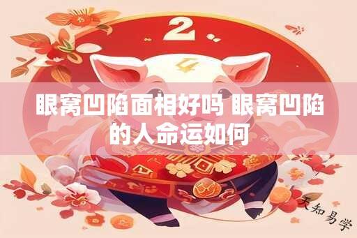 眼窝凹陷面相好吗 眼窝凹陷的人命运如何