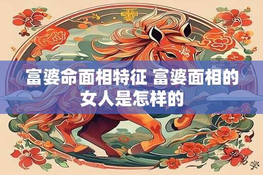 富婆命面相特征 富婆面相的女人是怎样的