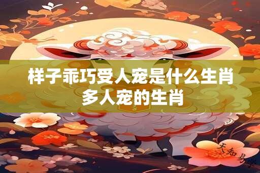 样子乖巧受人宠是什么生肖 多人宠的生肖