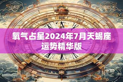 氧气占星2024年7月天蝎座运势精华版